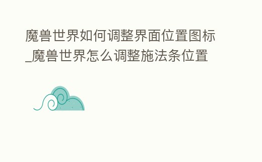 魔獸世界如何調(diào)整界面位置圖標(biāo)_魔獸世界怎么調(diào)整施法條位置