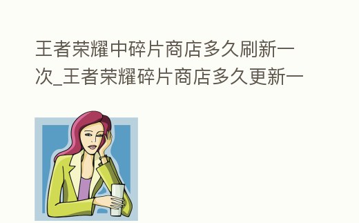 王者榮耀中碎片商店多久刷新一次_王者榮耀碎片商店多久更新一次