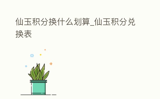 仙玉積分換什么劃算_仙玉積分兌換表