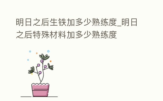 明日之后生鐵加多少熟練度_明日之后特殊材料加多少熟練度