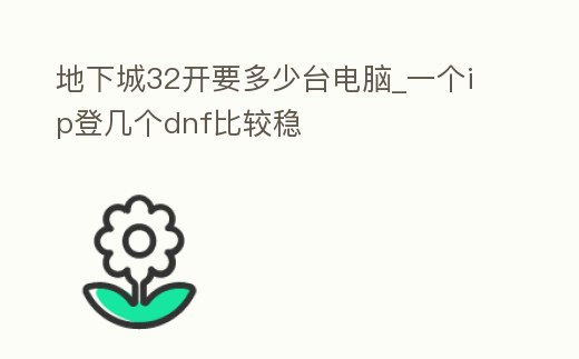地下城32開要多少臺電腦_一個ip登幾個dnf比較穩