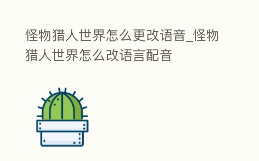 怪物獵人世界怎么更改語音_怪物獵人世界怎么改語言配音