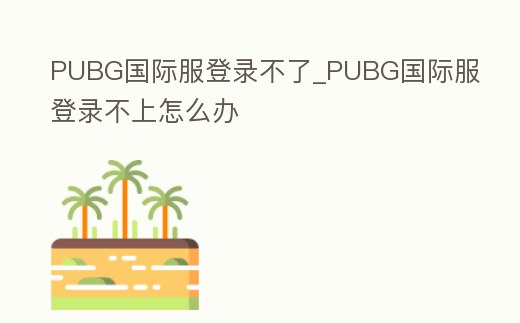 PUBG國際服登錄不了_PUBG國際服登錄不上怎么辦