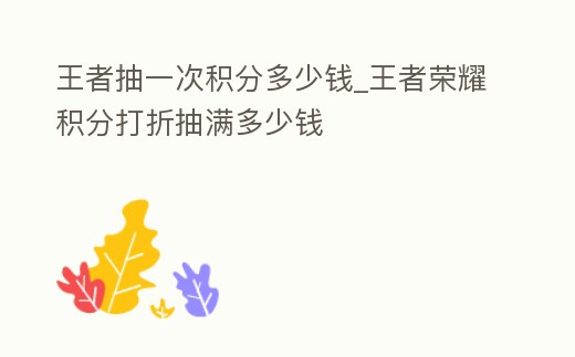 王者抽一次積分多少錢_王者榮耀積分打折抽滿多少錢