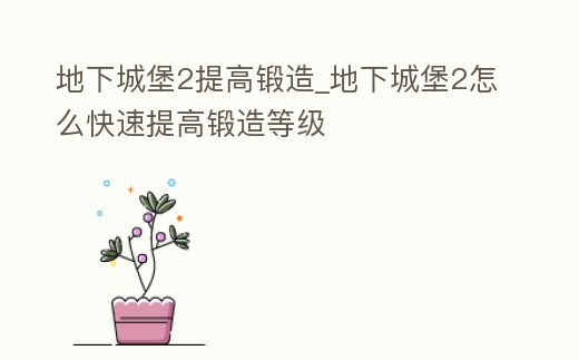 地下城堡2提高鍛造_地下城堡2怎么快速提高鍛造等級