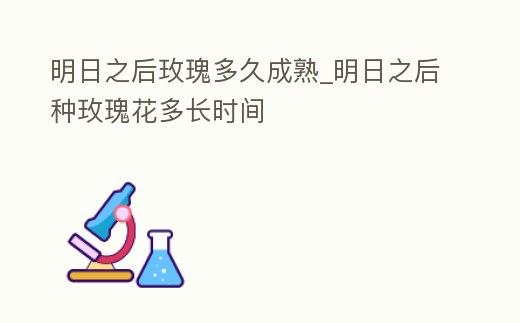 明日之后玫瑰多久成熟_明日之后種玫瑰花多長(zhǎng)時(shí)間