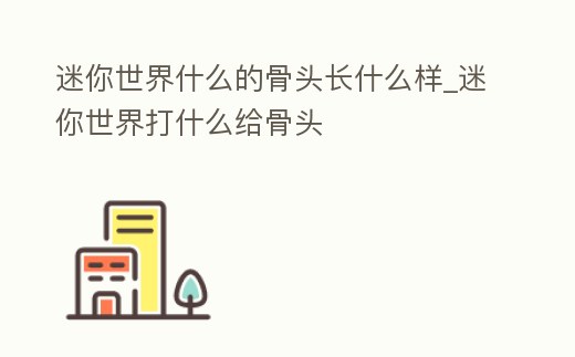 迷你世界什么的骨頭長什么樣_迷你世界打什么給骨頭