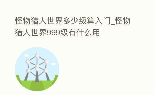 怪物獵人世界多少級算入門_怪物獵人世界999級有什么用