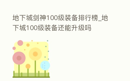 地下城劍神100級裝備排行榜_地下城100級裝備還能升級嗎