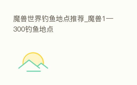 魔獸世界釣魚地點推薦_魔獸1—300釣魚地點