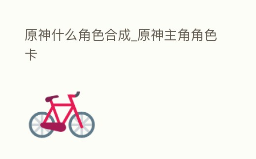 原神什么角色合成_原神主角角色卡