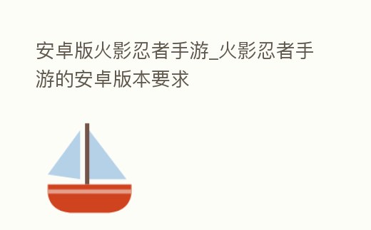 安卓版火影忍者手游_火影忍者手游的安卓版本要求