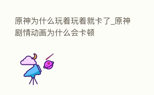 原神為什么玩著玩著就卡了_原神劇情動(dòng)畫為什么會(huì)卡頓