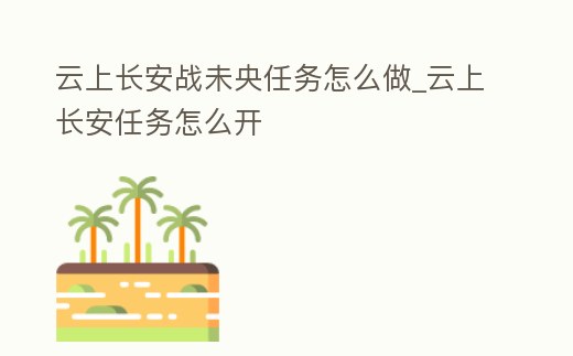 云上長安戰未央任務怎么做_云上長安任務怎么開