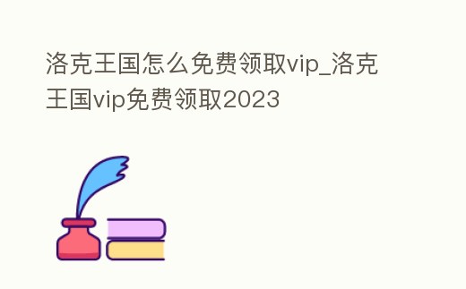 洛克王國怎么免費領取vip_洛克王國vip免費領取2023