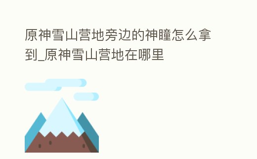 原神雪山營地旁邊的神瞳怎么拿到_原神雪山營地在哪里