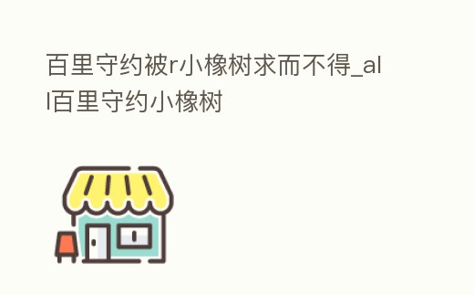 百里守約被r小橡樹求而不得_all百里守約小橡樹