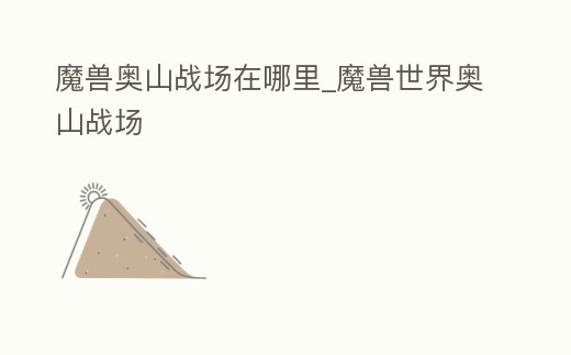 魔獸奧山戰場在哪里_魔獸世界奧山戰場