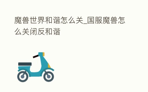 魔獸世界和諧怎么關_國服魔獸怎么關閉反和諧