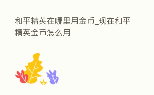 和平精英在哪里用金幣_現在和平精英金幣怎么用