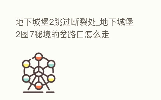 地下城堡2跳過斷裂處_地下城堡2圖7秘境的岔路口怎么走