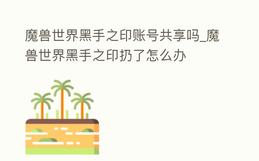 魔獸世界黑手之印賬號共享嗎_魔獸世界黑手之印扔了怎么辦
