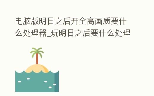電腦版明日之后開全高畫質要什么處理器_玩明日之后要什么處理器