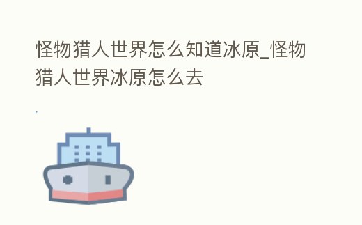 怪物獵人世界怎么知道冰原_怪物獵人世界冰原怎么去