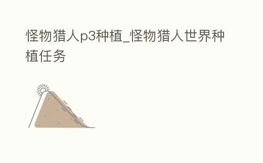 怪物獵人p3種植_怪物獵人世界種植任務(wù)