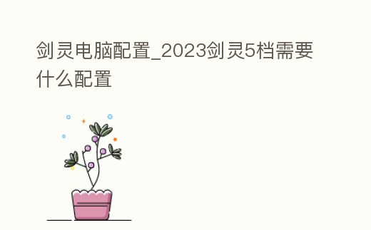 劍靈電腦配置_2023劍靈5檔需要什么配置