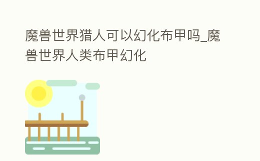 魔獸世界獵人可以幻化布甲嗎_魔獸世界人類布甲幻化