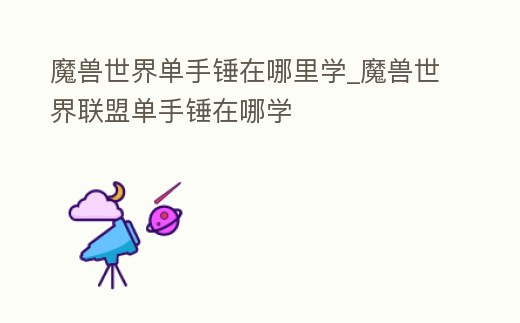 魔獸世界單手錘在哪里學_魔獸世界聯盟單手錘在哪學