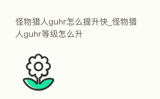 怪物獵人guhr怎么提升快_怪物獵人guhr等級怎么升