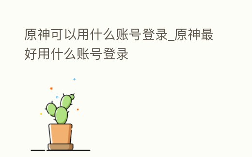原神可以用什么賬號(hào)登錄_原神最好用什么賬號(hào)登錄