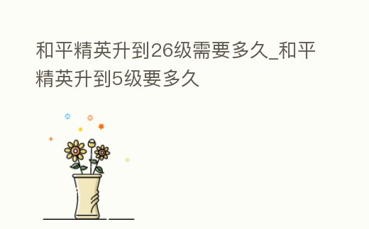 和平精英升到26級需要多久_和平精英升到5級要多久