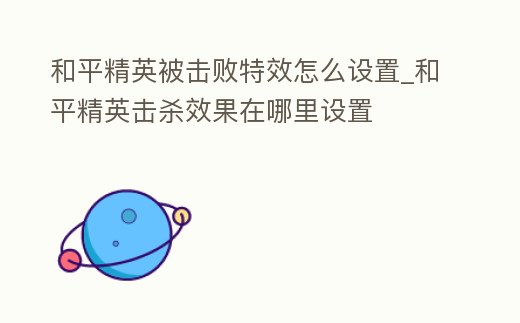 和平精英被擊敗特效怎么設置_和平精英擊殺效果在哪里設置
