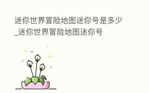 迷你世界冒險地圖迷你號是多少_迷你世界冒險地圖迷你號