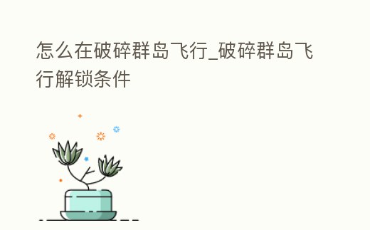 怎么在破碎群島飛行_破碎群島飛行解鎖條件