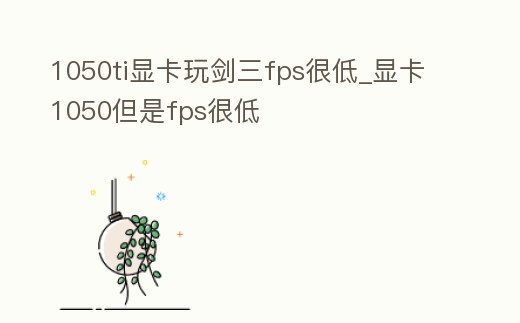 1050ti顯卡玩劍三fps很低_顯卡1050但是fps很低