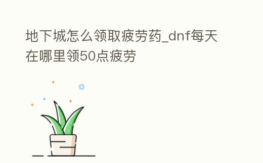 地下城怎么領取疲勞藥_dnf每天在哪里領50點疲勞