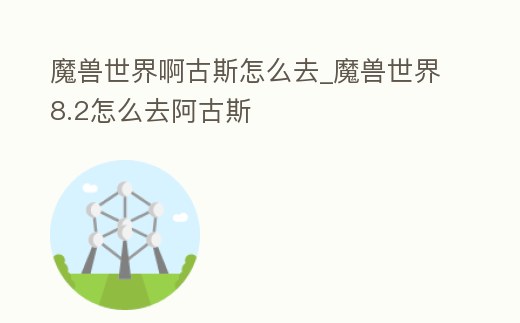 魔獸世界啊古斯怎么去_魔獸世界8.2怎么去阿古斯