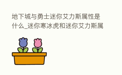 地下城與勇士迷你艾力斯屬性是什么_迷你寒冰虎和迷你艾力斯屬性