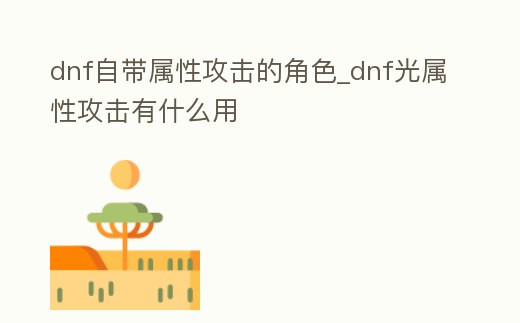 dnf自帶屬性攻擊的角色_dnf光屬性攻擊有什么用