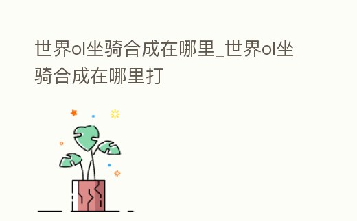 世界ol坐騎合成在哪里_世界ol坐騎合成在哪里打