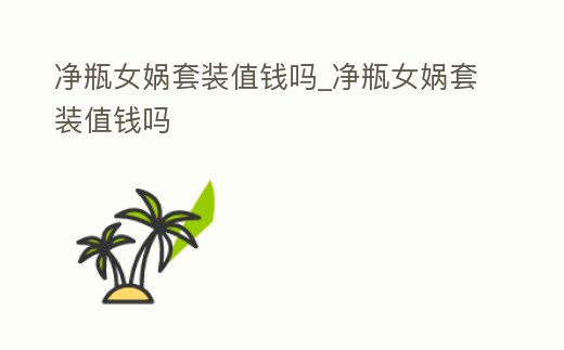 凈瓶女媧套裝值錢嗎_凈瓶女媧套裝值錢嗎