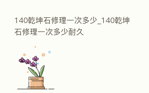 140乾坤石修理一次多少_140乾坤石修理一次多少耐久