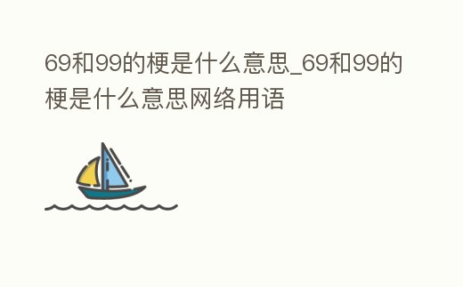 69和99的梗是什么意思_69和99的梗是什么意思網絡用語