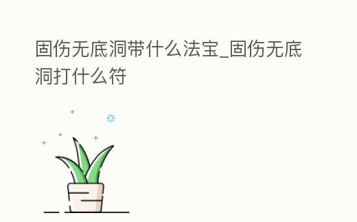 固傷無底洞帶什么法寶_固傷無底洞打什么符