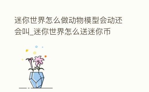 迷你世界怎么做動物模型會動還會叫_迷你世界怎么送迷你幣