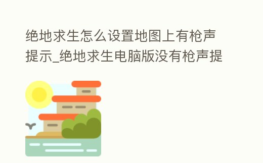 絕地求生怎么設(shè)置地圖上有槍聲提示_絕地求生電腦版沒有槍聲提示